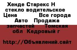 Хенде Старекс Н1 1999 стекло водительское › Цена ­ 2 500 - Все города Авто » Продажа запчастей   . Томская обл.,Кедровый г.